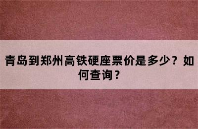 青岛到郑州高铁硬座票价是多少？如何查询？
