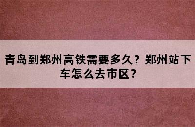 青岛到郑州高铁需要多久？郑州站下车怎么去市区？
