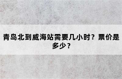 青岛北到威海站需要几小时？票价是多少？
