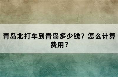青岛北打车到青岛多少钱？怎么计算费用？