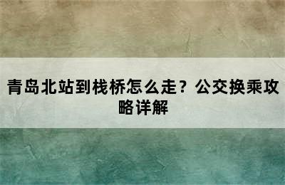 青岛北站到栈桥怎么走？公交换乘攻略详解