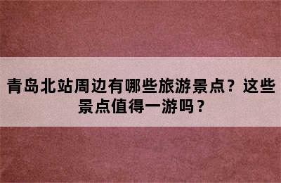 青岛北站周边有哪些旅游景点？这些景点值得一游吗？