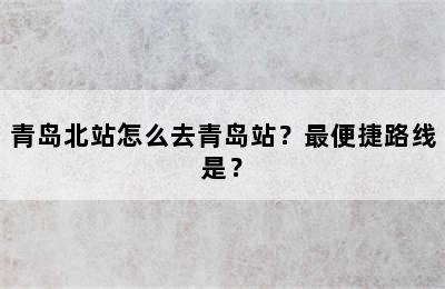 青岛北站怎么去青岛站？最便捷路线是？