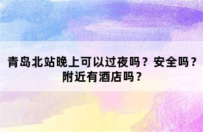 青岛北站晚上可以过夜吗？安全吗？附近有酒店吗？