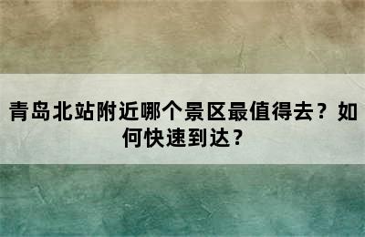 青岛北站附近哪个景区最值得去？如何快速到达？
