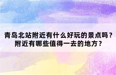 青岛北站附近有什么好玩的景点吗？附近有哪些值得一去的地方？