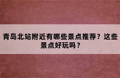 青岛北站附近有哪些景点推荐？这些景点好玩吗？
