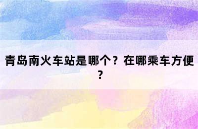 青岛南火车站是哪个？在哪乘车方便？