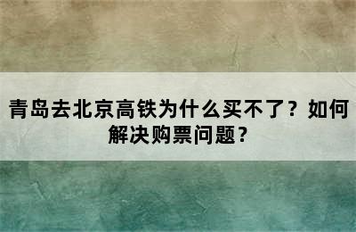 青岛去北京高铁为什么买不了？如何解决购票问题？