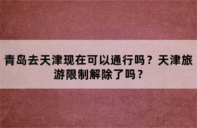 青岛去天津现在可以通行吗？天津旅游限制解除了吗？
