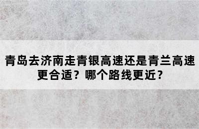青岛去济南走青银高速还是青兰高速更合适？哪个路线更近？