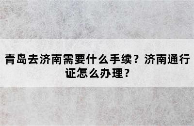 青岛去济南需要什么手续？济南通行证怎么办理？