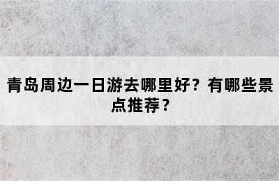 青岛周边一日游去哪里好？有哪些景点推荐？
