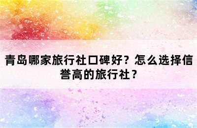 青岛哪家旅行社口碑好？怎么选择信誉高的旅行社？