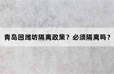 青岛回潍坊隔离政策？必须隔离吗？