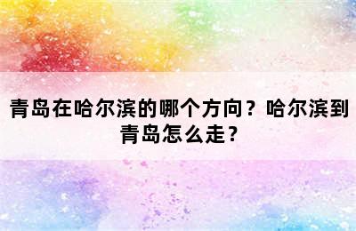 青岛在哈尔滨的哪个方向？哈尔滨到青岛怎么走？