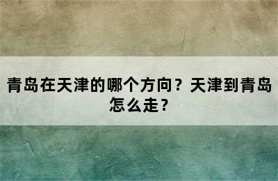 青岛在天津的哪个方向？天津到青岛怎么走？