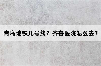 青岛地铁几号线？齐鲁医院怎么去？