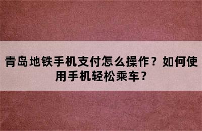 青岛地铁手机支付怎么操作？如何使用手机轻松乘车？