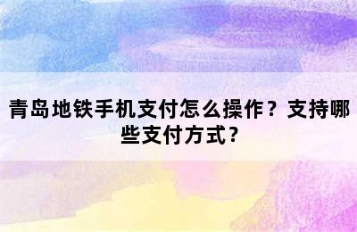 青岛地铁手机支付怎么操作？支持哪些支付方式？