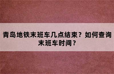 青岛地铁末班车几点结束？如何查询末班车时间？