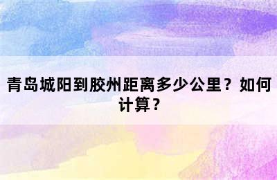 青岛城阳到胶州距离多少公里？如何计算？