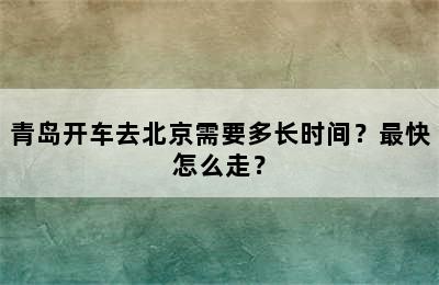 青岛开车去北京需要多长时间？最快怎么走？