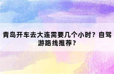 青岛开车去大连需要几个小时？自驾游路线推荐？