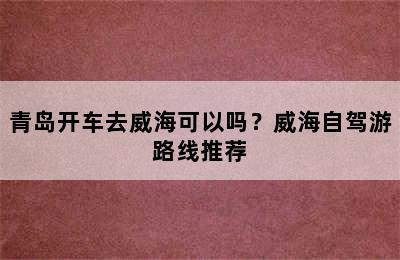 青岛开车去威海可以吗？威海自驾游路线推荐