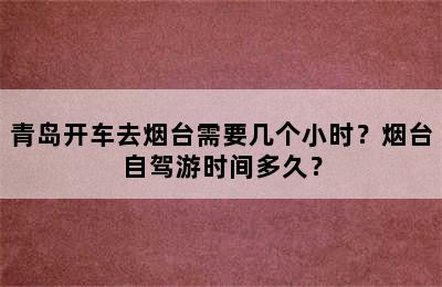 青岛开车去烟台需要几个小时？烟台自驾游时间多久？