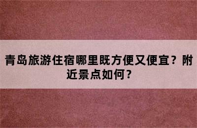 青岛旅游住宿哪里既方便又便宜？附近景点如何？