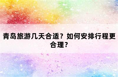 青岛旅游几天合适？如何安排行程更合理？