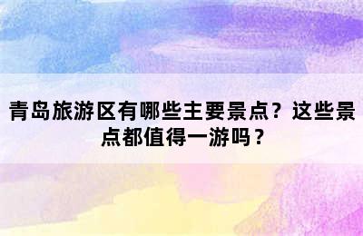 青岛旅游区有哪些主要景点？这些景点都值得一游吗？
