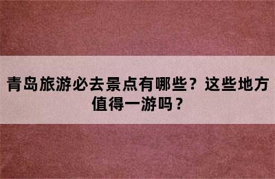 青岛旅游必去景点有哪些？这些地方值得一游吗？