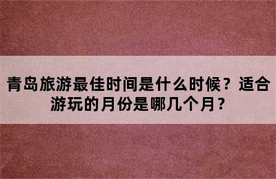 青岛旅游最佳时间是什么时候？适合游玩的月份是哪几个月？