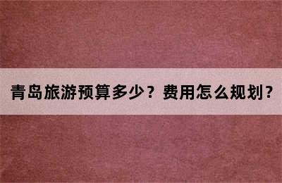 青岛旅游预算多少？费用怎么规划？