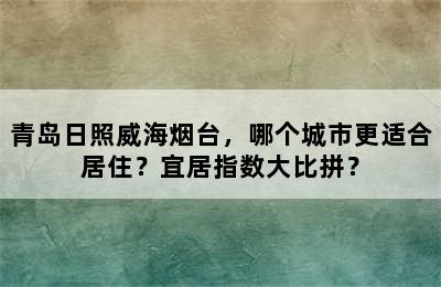 青岛日照威海烟台，哪个城市更适合居住？宜居指数大比拼？