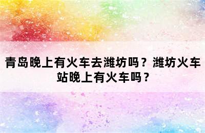 青岛晚上有火车去潍坊吗？潍坊火车站晚上有火车吗？
