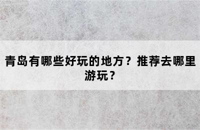 青岛有哪些好玩的地方？推荐去哪里游玩？