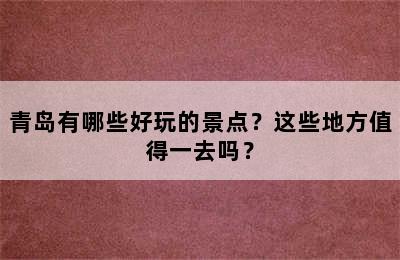 青岛有哪些好玩的景点？这些地方值得一去吗？
