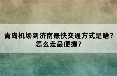 青岛机场到济南最快交通方式是啥？怎么走最便捷？