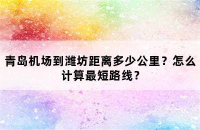 青岛机场到潍坊距离多少公里？怎么计算最短路线？