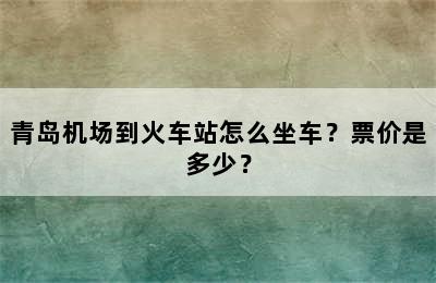 青岛机场到火车站怎么坐车？票价是多少？