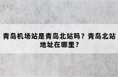 青岛机场站是青岛北站吗？青岛北站地址在哪里？