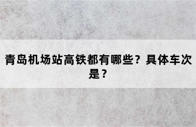 青岛机场站高铁都有哪些？具体车次是？