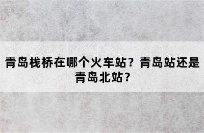 青岛栈桥在哪个火车站？青岛站还是青岛北站？