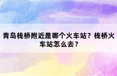 青岛栈桥附近是哪个火车站？栈桥火车站怎么去？