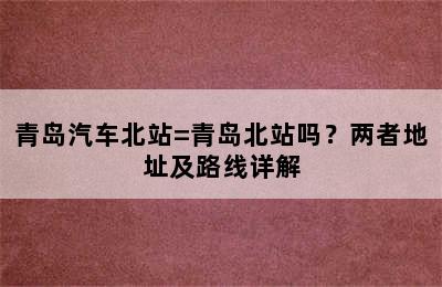 青岛汽车北站=青岛北站吗？两者地址及路线详解