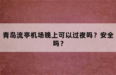 青岛流亭机场晚上可以过夜吗？安全吗？