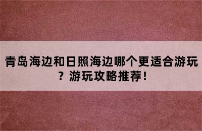 青岛海边和日照海边哪个更适合游玩？游玩攻略推荐！